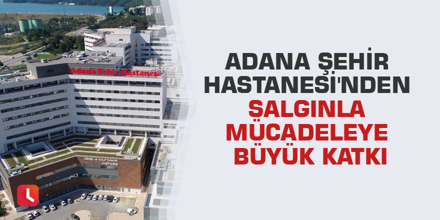 Adana Şehir Hastanesi'nden salgınla mücadeleye büyük katkı