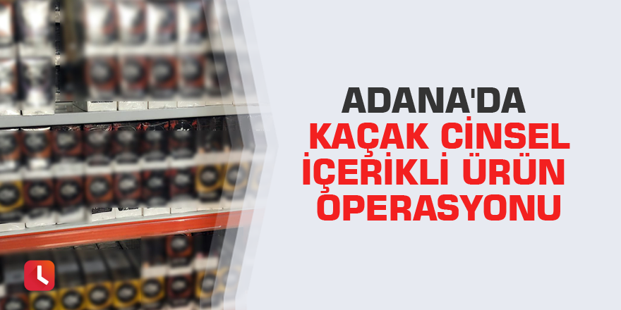 Adana'da kaçak cinsel içerikli ürün operasyonu