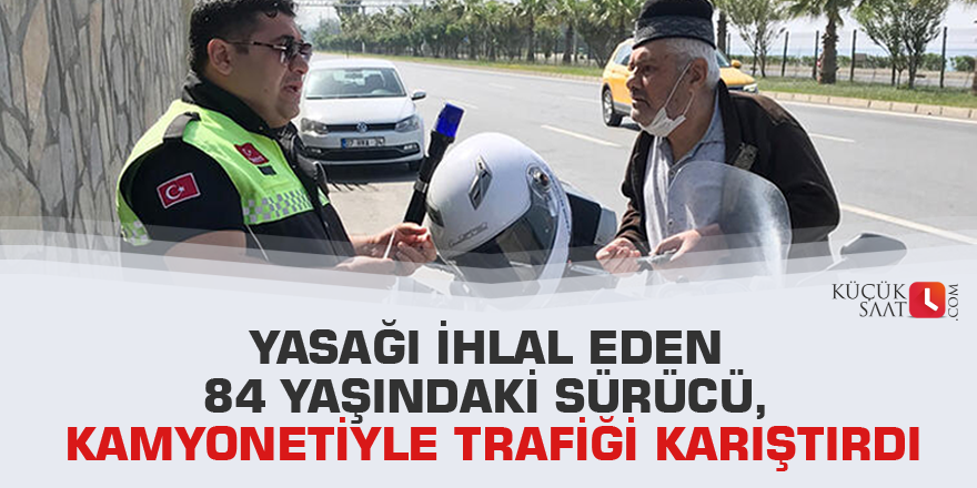 Yasağı ihlal eden 84 yaşındaki sürücü, kamyonetiyle trafiği karıştırdı