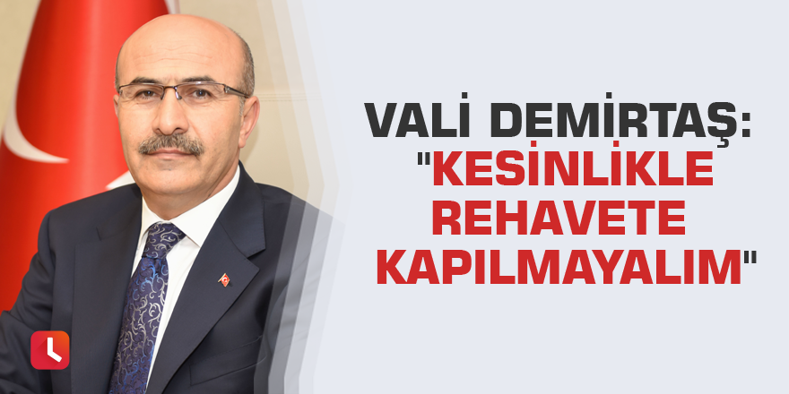 Vali Demirtaş: "Kesinlikle rehavete kapılmayalım"