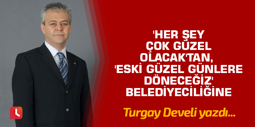 'Her Şey Çok Güzel Olacak'tan, 'Eski Güzel Günlere Döneceğiz' Belediyeciliğine