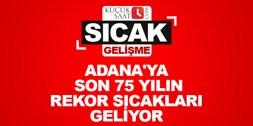 Adana'ya son 75 yılın rekor sıcakları geliyor