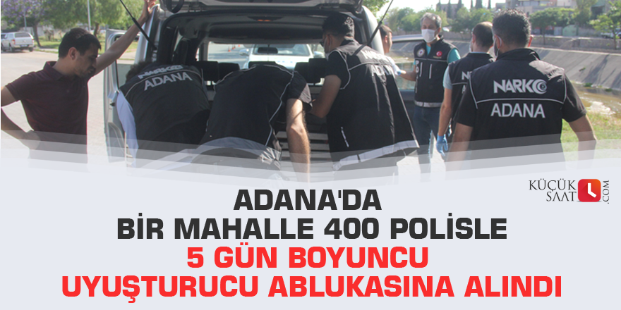 Adana'da bir mahalle 400 polisle 5 gün boyuncu uyuşturucu ablukasına alındı