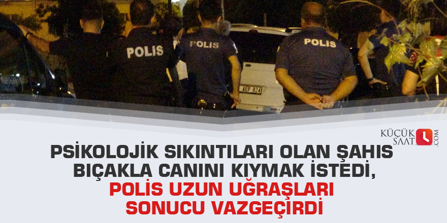 Psikolojik sıkıntıları olan şahıs bıçakla canını kıymak istedi, polis uzun uğraşları sonucu vazgeçirdi