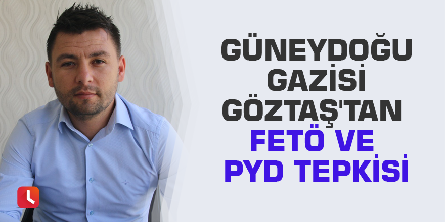 Güneydoğu Gazisi Göztaş'tan FETÖ ve PYD tepkisi