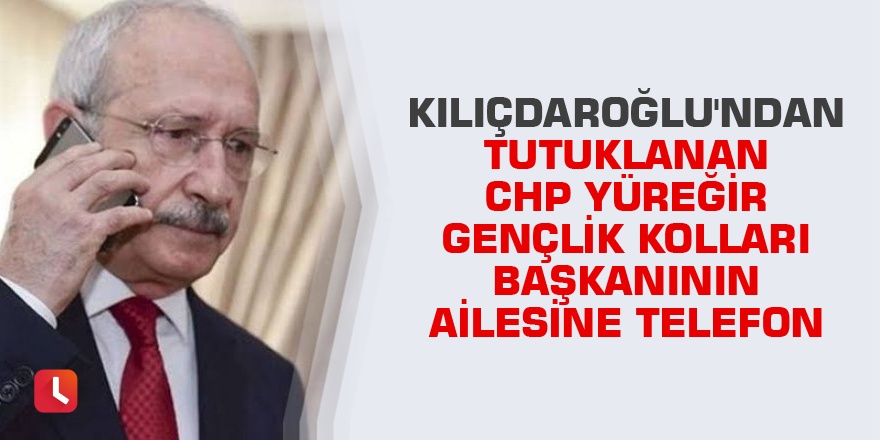 Kılıçdaroğlu'ndan tutuklanan CHP Yüreğir Gençlik Kolları Başkanının ailesine telefon