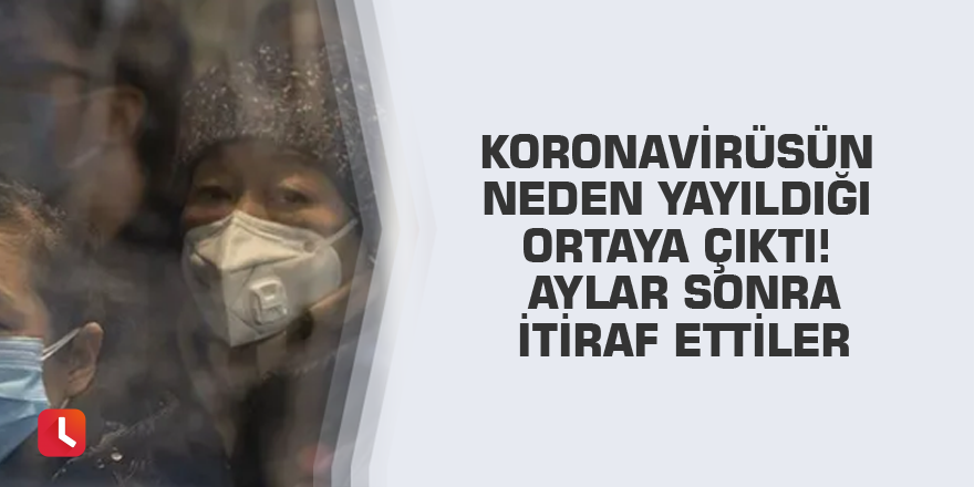 Koronavirüsün neden yayıldığı ortaya çıktı! Aylar sonra itiraf ettiler