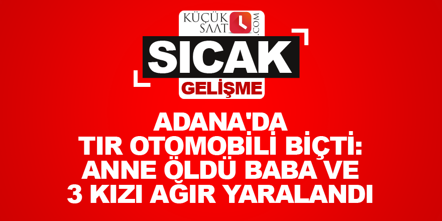 Adana'da TIR otomobili biçti: Anne öldü baba ve 3 kızı ağır yaralandı