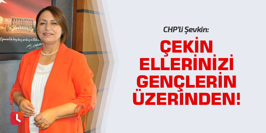 Şevkin: Çekin ellerinizi gençlerin üzerinden!