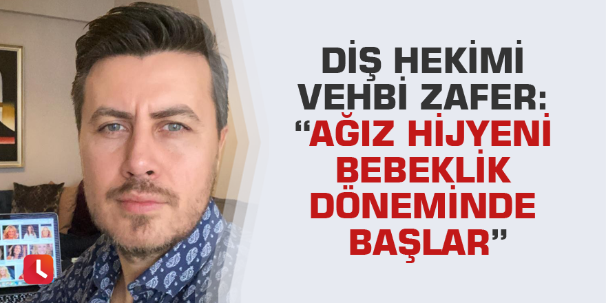 Diş Hekimi Vehbi Zafer: “Ağız hijyeni bebeklik döneminde başlar”