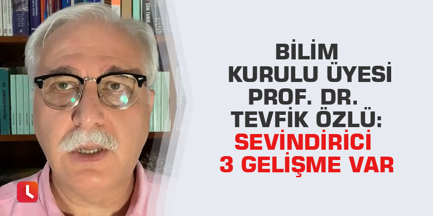 Bilim Kurulu Üyesi Prof. Dr. Tevfik Özlü: Sevindirici 3 gelişme var