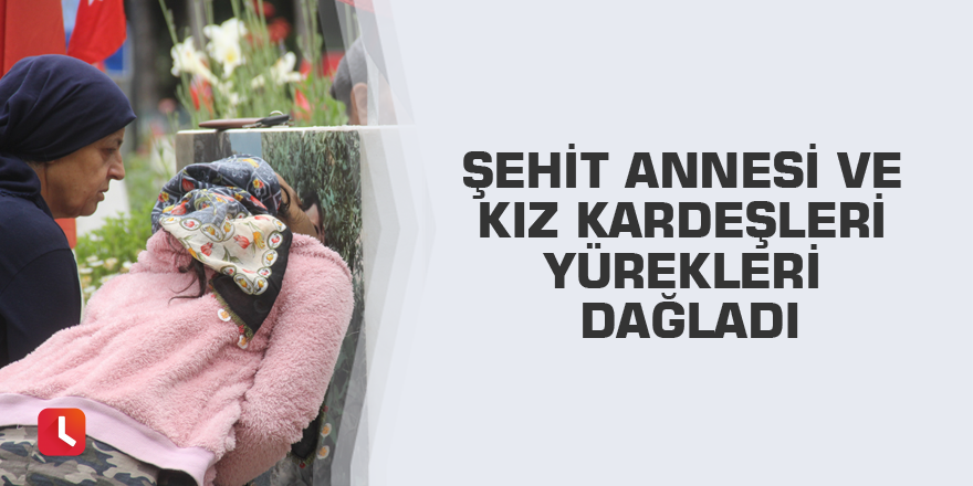 Şehit annesi ve kız kardeşleri yürekleri dağladı