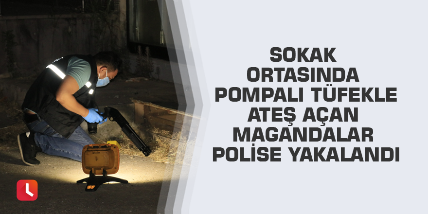 Sokak ortasında pompalı tüfekle ateş açan magandalar polise yakalandı