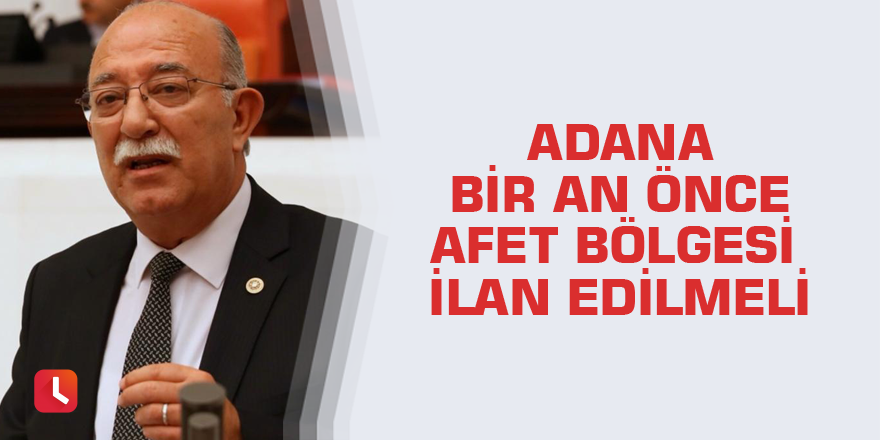 Adana bir an önce afet bölgesi ilan edilmeli