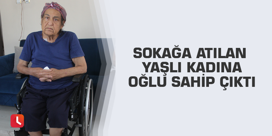 Sokağa atılan yaşlı kadına oğlu sahip çıktı