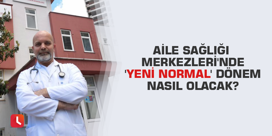 Aile Sağlığı Merkezleri'nde 'yeni normal' dönem nasıl olacak?