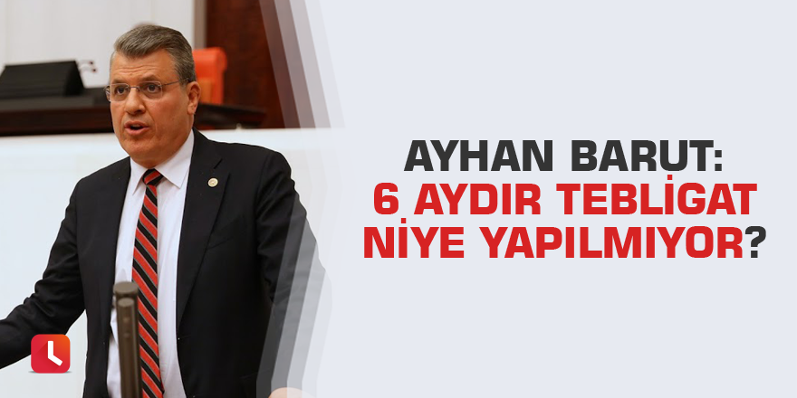 Barut: 6 aydır tebligat niye yapılmıyor?