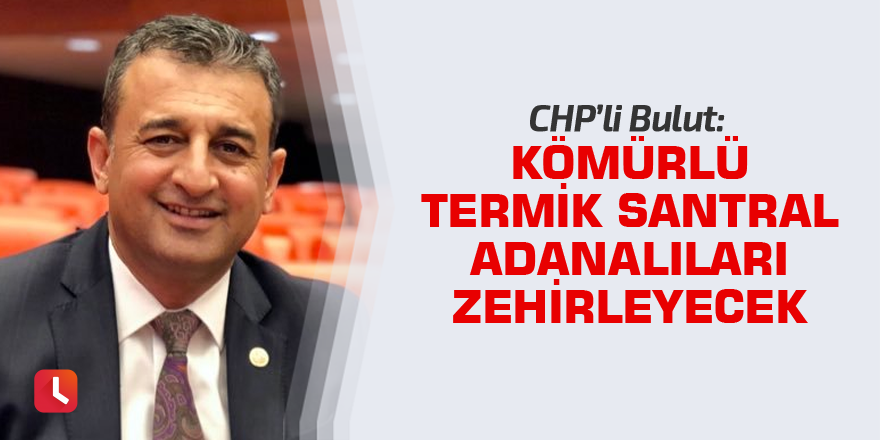 Bulut: Kömürlü termik santral Adanalıları zehirleyecek