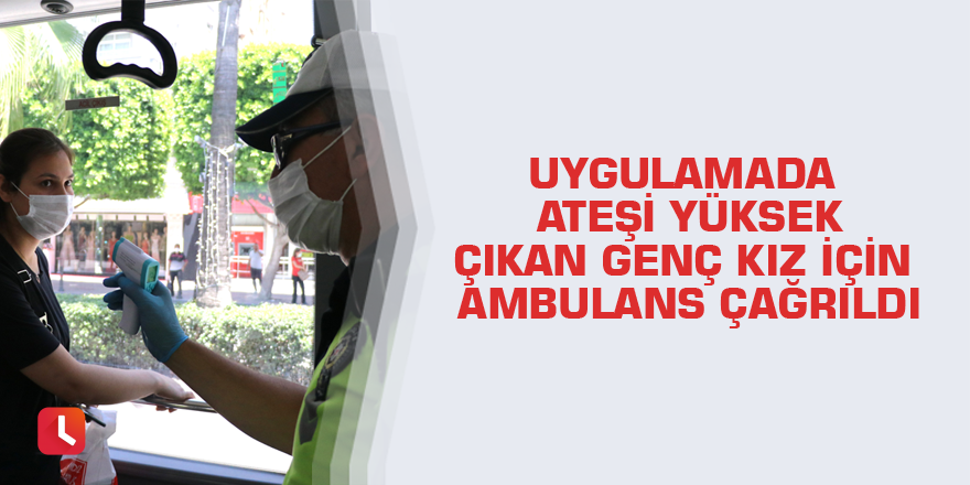 Uygulamada ateşi yüksek çıkan genç kız için ambulans çağrıldı