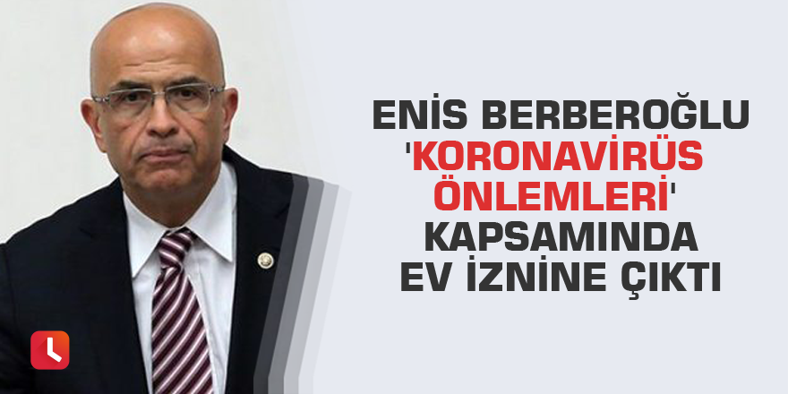 Enis Berberoğlu 'koronavirüs önlemleri' kapsamında ev iznine çıktı