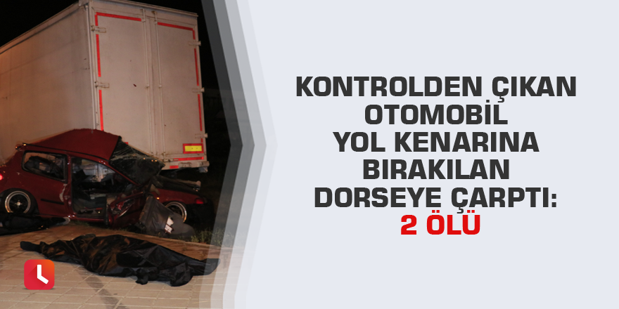 Kontrolden çıkan otomobil yol kenarına bırakılan dorseye çarptı: 2 ölü