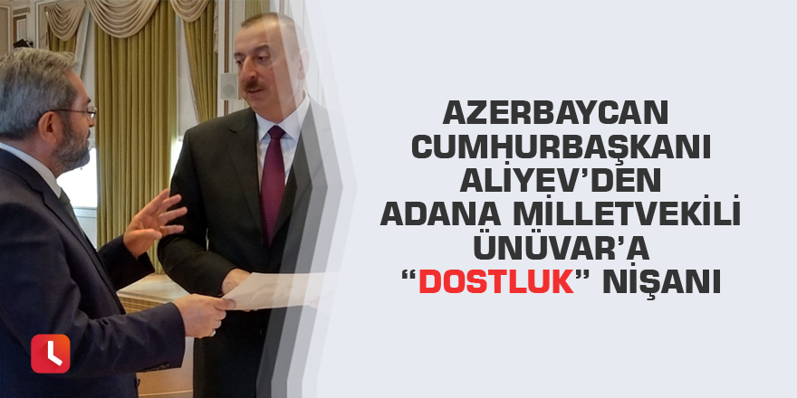 Azerbaycan Cumhurbaşkanı Aliyev’den Adana Milletvekili Ünüvar’a “Dostluk” nişanı