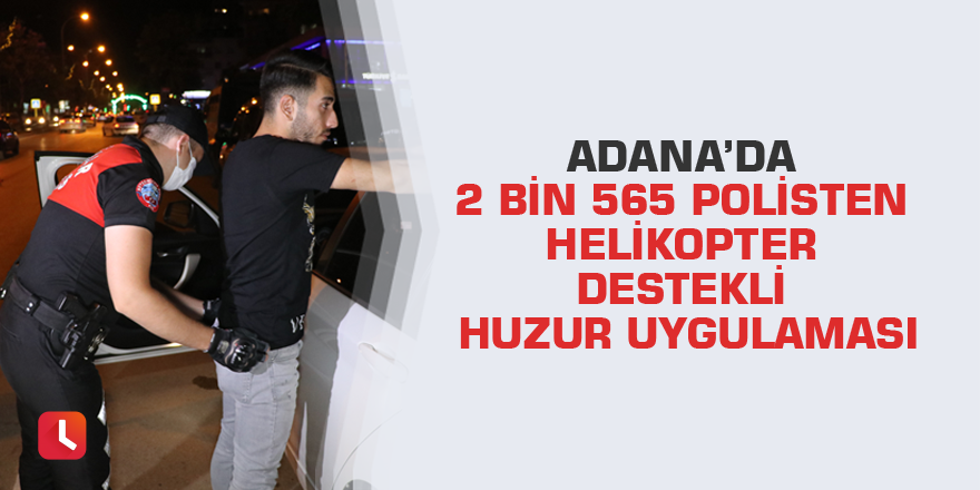 Adana’da 2 bin 565 polisten helikopter destekli huzur uygulaması