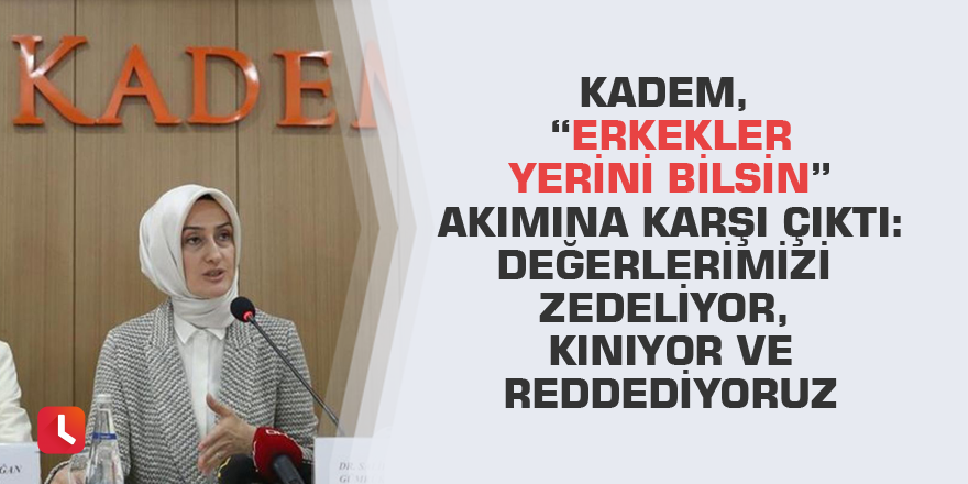 KADEM, “erkekler yerini bilsin” akımına karşı çıktı: Değerlerimizi zedeliyor, kınıyor ve reddediyoruz