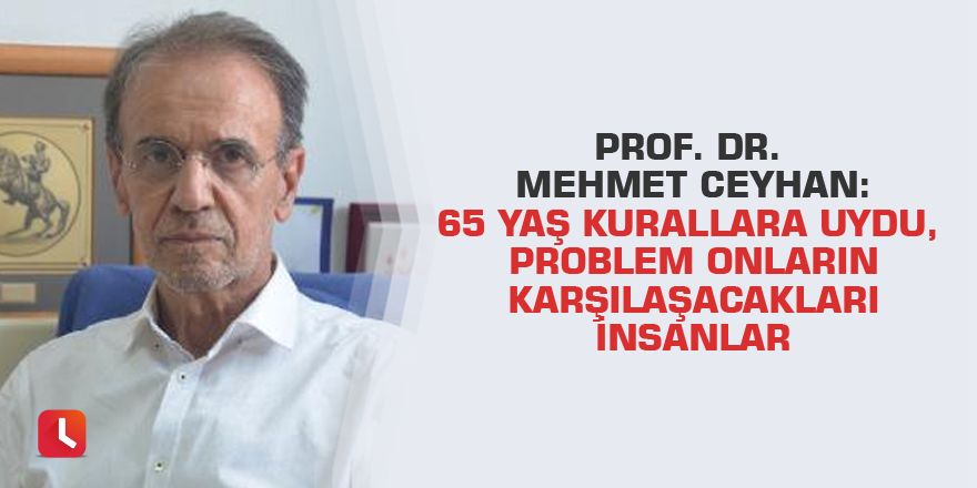 Prof. Dr. Mehmet Ceyhan: 65 yaş kurallara uydu, problem onların karşılaşacakları insanlar