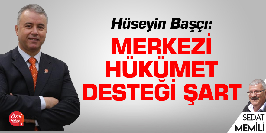 Hüseyin Başçı: Merkezi hükümet desteği şart