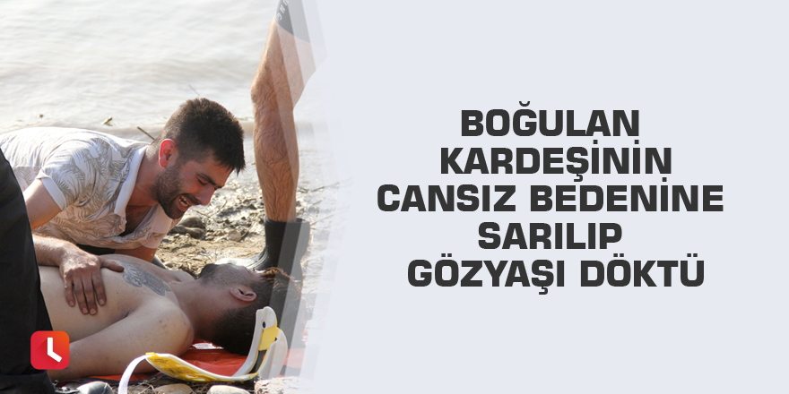 Boğulan kardeşinin cansız bedenine sarılıp gözyaşı döktü