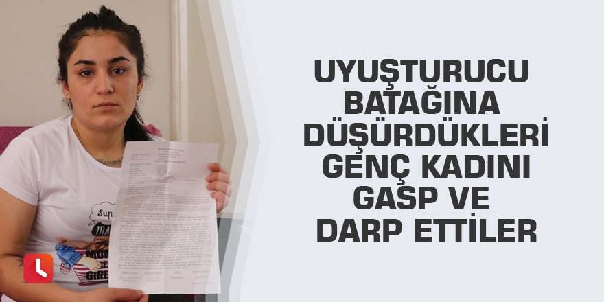 Uyuşturucu batağına düşürdükleri genç kadını gasp ve darp ettiler