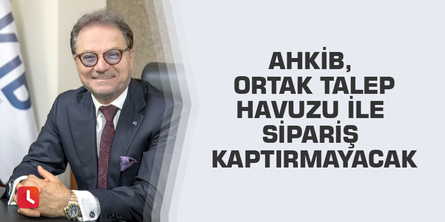 AHKİB, ortak talep havuzu ile sipariş kaptırmayacak