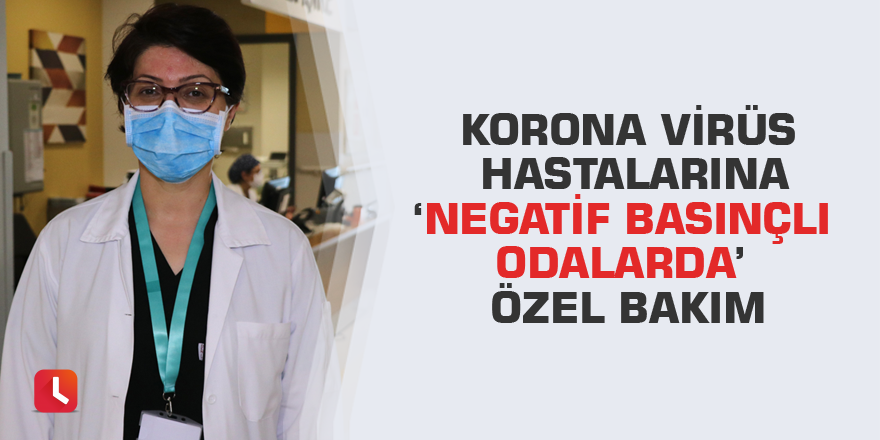 Korona virüs hastalarına ‘negatif basınçlı odalarda’ özel bakım