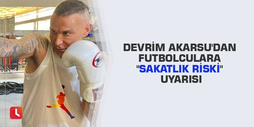 Devrim Akarsu'dan futbolculara "sakatlık riski" uyarısı