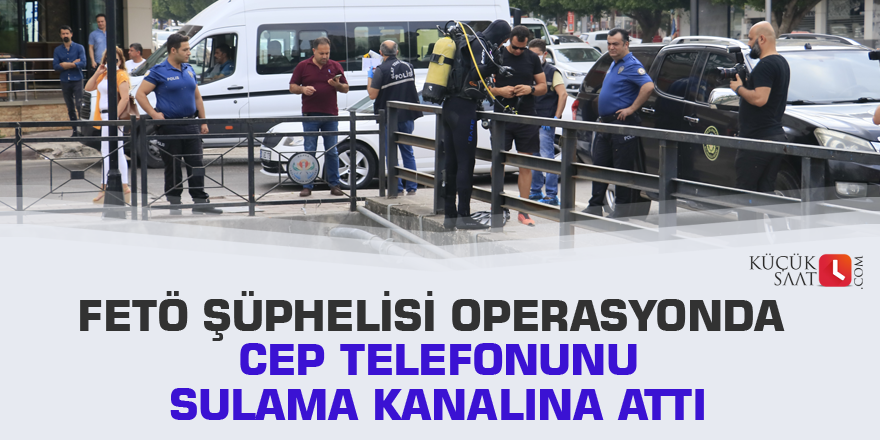 FETÖ şüphelisi operasyonda cep telefonunu sulama kanalına attı