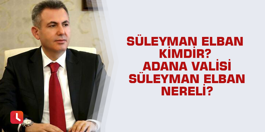 Süleyman Elban kimdir? Adana Valisi Süleyman Elban nereli?