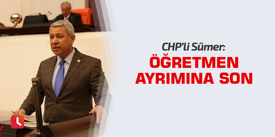 CHP'li Sümer: Öğretmen ayrımına son