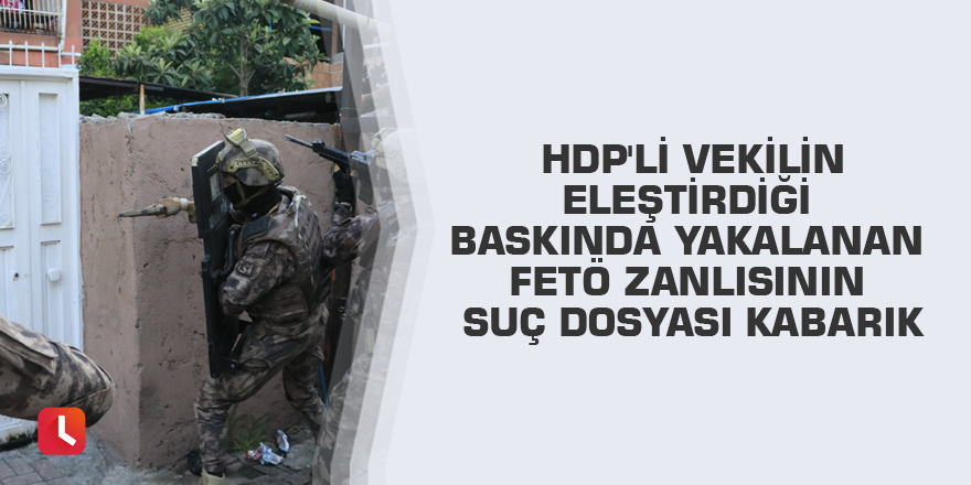 HDP'li vekilin eleştirdiği baskında yakalanan FETÖ zanlısının suç dosyası kabarık