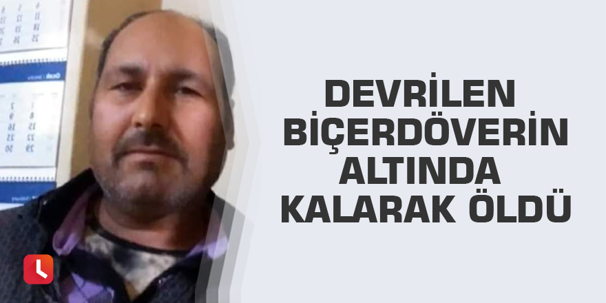 Devrilen biçerdöverin altında kalarak öldü