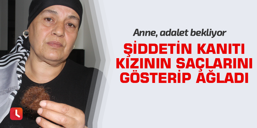 Şiddetin kanıtı kızının saçlarını gösterip ağladı