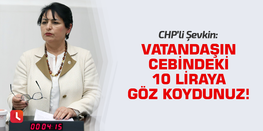 “Vatandaşın cebindeki 10 liraya göz koydunuz!”