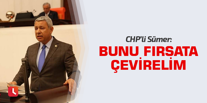 CHP’li Sümer: “Bunu fırsata çevirelim”