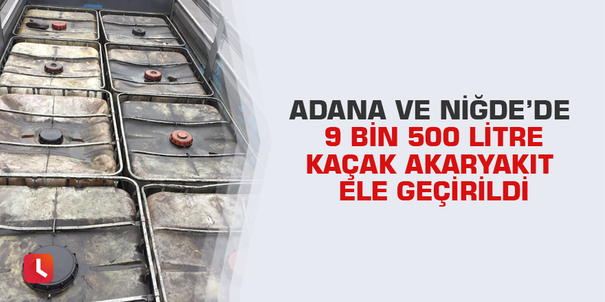 Adana ve Niğde’de 9 bin 500 litre kaçak akaryakıt ele geçirildi