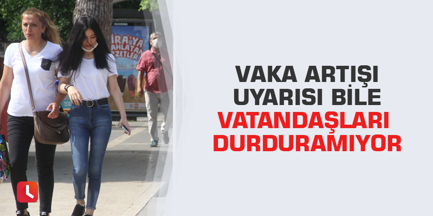 Vaka artışı uyarısı bile vatandaşları durduramıyor