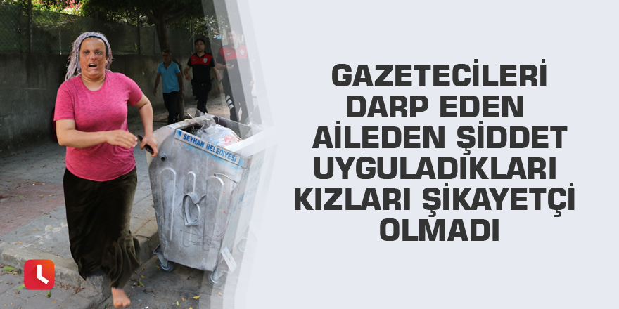 Gazetecileri darp eden aileden şiddet uyguladıkları kızları şikayetçi olmadı