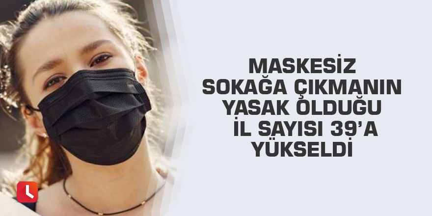 Maskesiz sokağa çıkmanın yasak olduğu il sayısı 39’a yükseldi