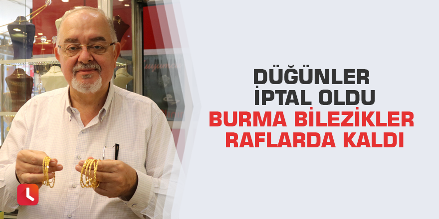 Düğünler iptal oldu burma bilezikler raflarda kaldı