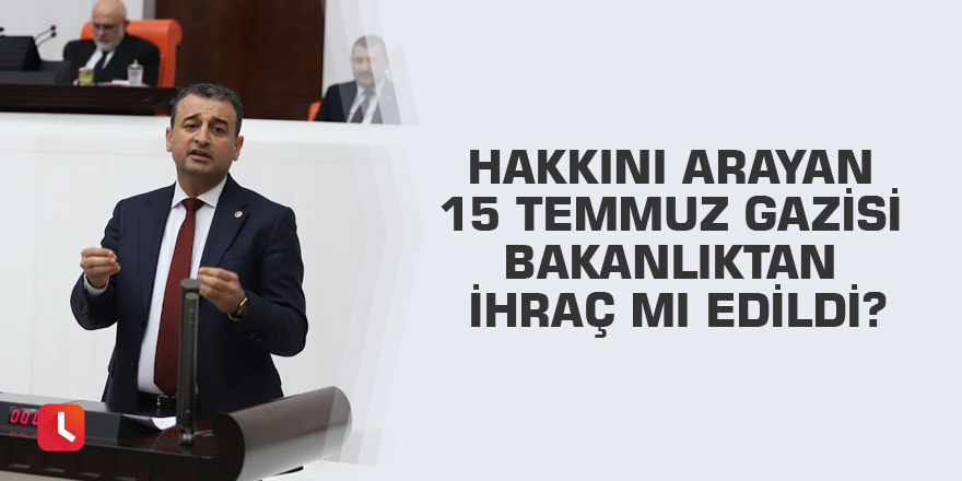 Hakkını arayan 15 Temmuz gazisi Bakanlıktan ihraç mı edildi?