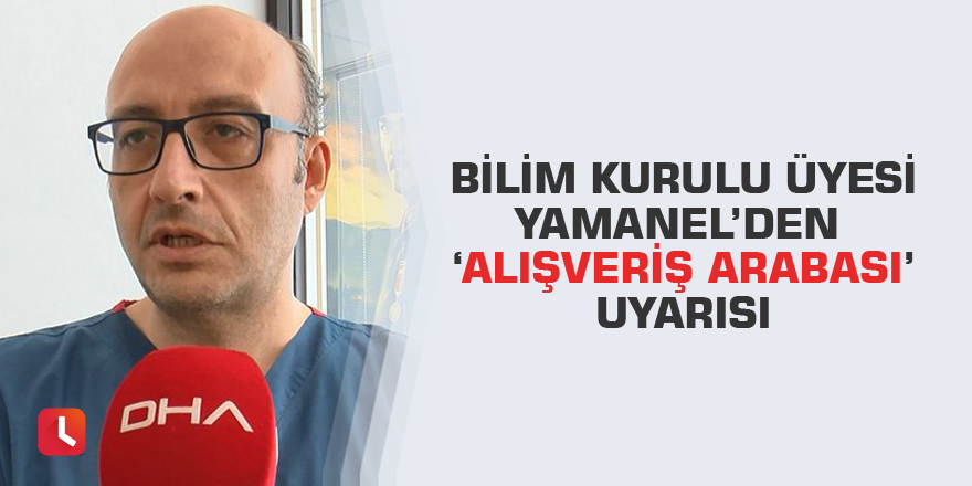 Bilim Kurulu Üyesi Yamanel’den ‘alışveriş arabası’ uyarısı